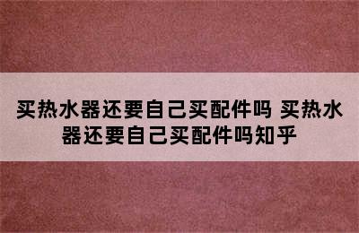 买热水器还要自己买配件吗 买热水器还要自己买配件吗知乎